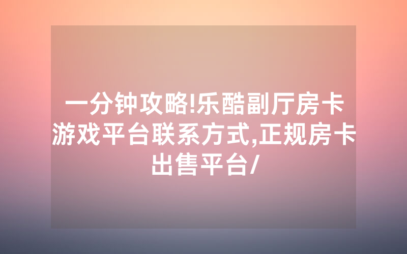 一分钟攻略!乐酷副厅房卡游戏平台联系方式,正规房卡出售平台/