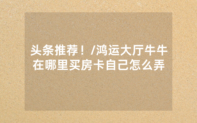 头条推荐！/鸿运大厅牛牛在哪里买房卡自己怎么弄