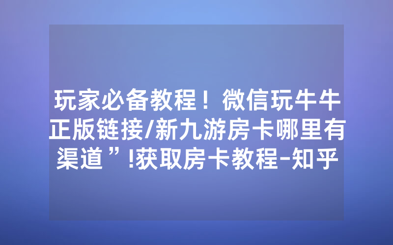 玩家必备教程！微信玩牛牛正版链接/新九游房卡哪里有渠道”!获取房卡教程-知乎