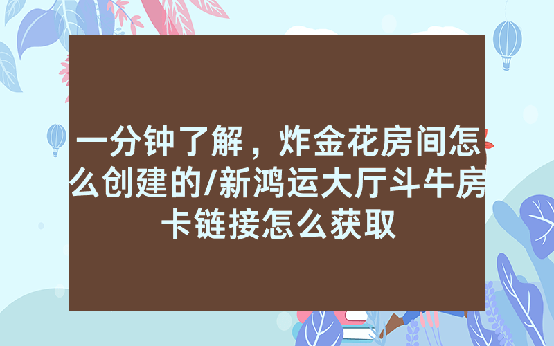 一分钟了解，炸金花房间怎么创建的/新鸿运大厅斗牛房卡链接怎么获取
