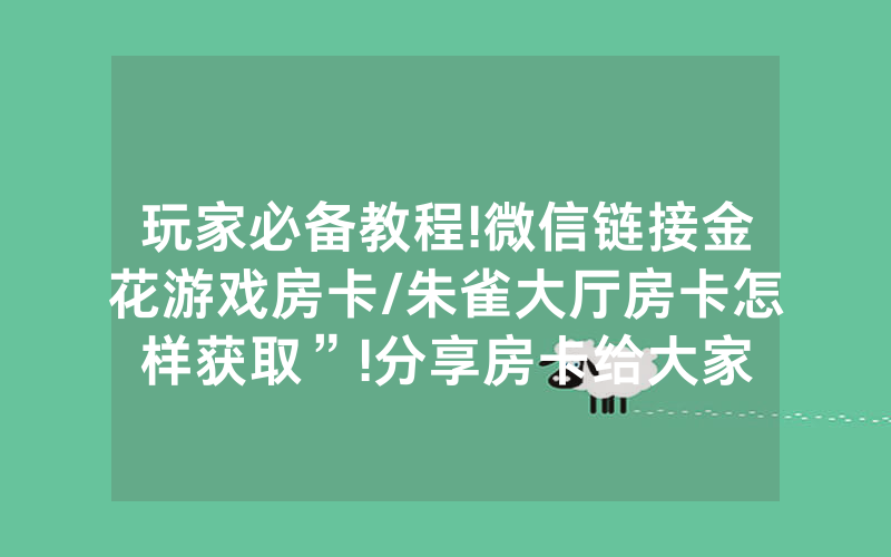 玩家必备教程!微信链接金花游戏房卡/朱雀大厅房卡怎样获取”!分享房卡给大家