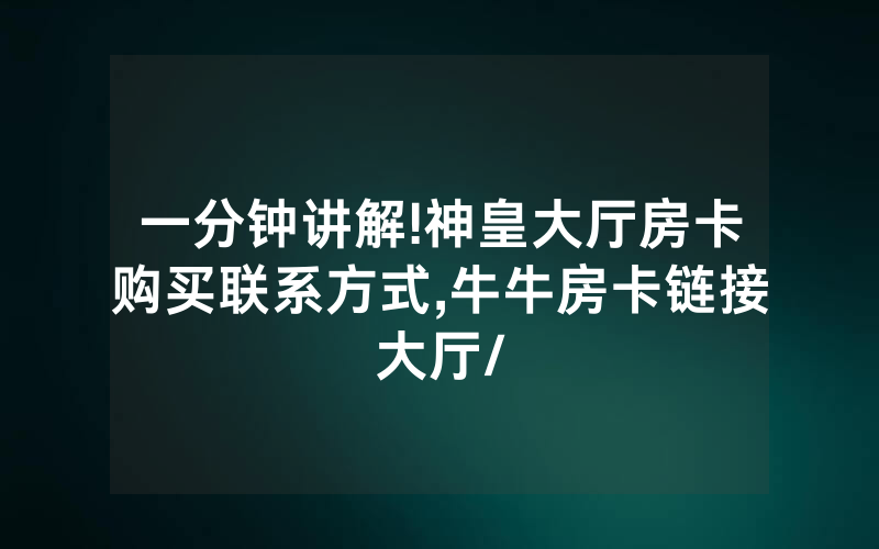 一分钟讲解!神皇大厅房卡购买联系方式,牛牛房卡链接大厅/