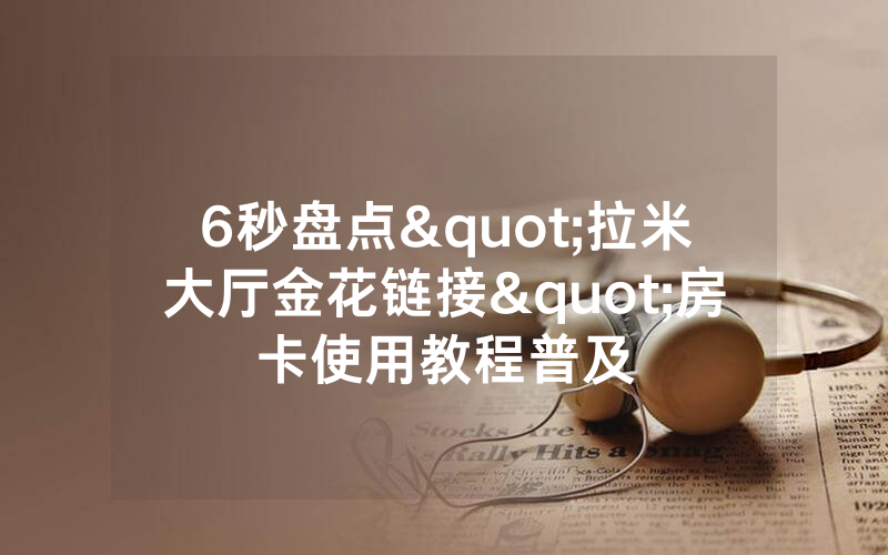 6秒盘点"拉米大厅金花链接"房卡使用教程普及
