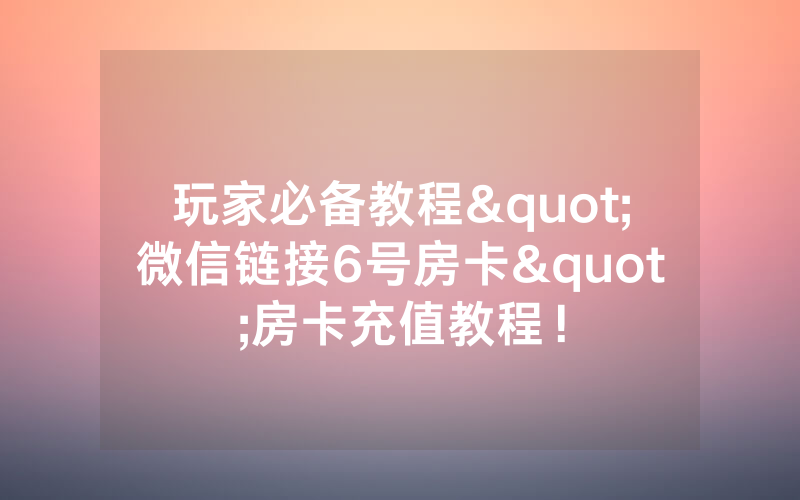 玩家必备教程"微信链接6号房卡"房卡充值教程！