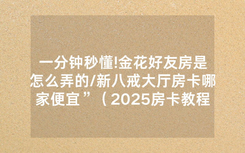 一分钟秒懂!金花好友房是怎么弄的/新八戒大厅房卡哪家便宜”（2025房卡教程)-知乎