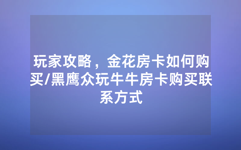 玩家攻略，金花房卡如何购买/黑鹰众玩牛牛房卡购买联系方式