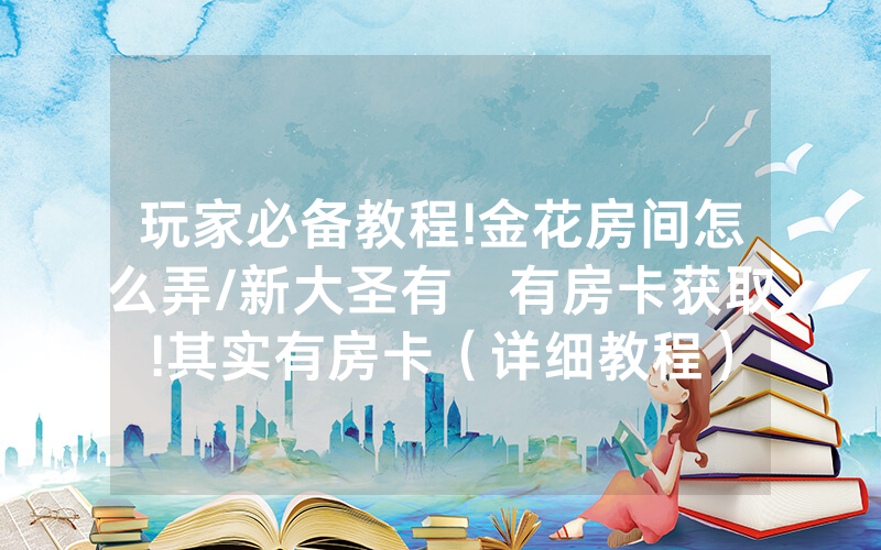 玩家必备教程!金花房间怎么弄/新大圣有沒有房卡获取!其实有房卡（详细教程）