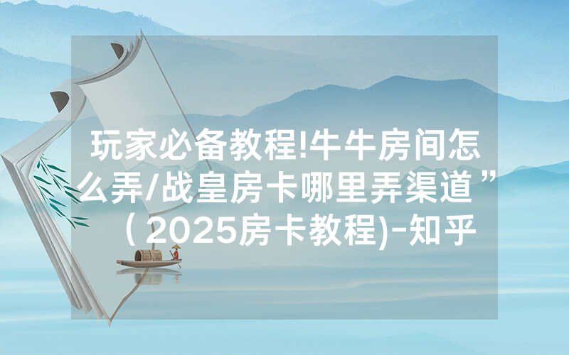 玩家必备教程!牛牛房间怎么弄/战皇房卡哪里弄渠道”（2025房卡教程)-知乎