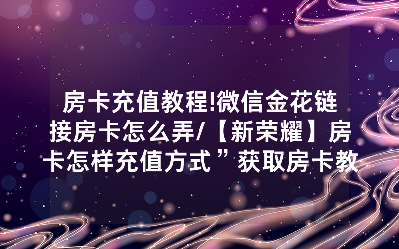 房卡充值教程!微信金花链接房卡怎么弄/【新荣耀】房卡怎样充值方式”获取房卡教程-知乎