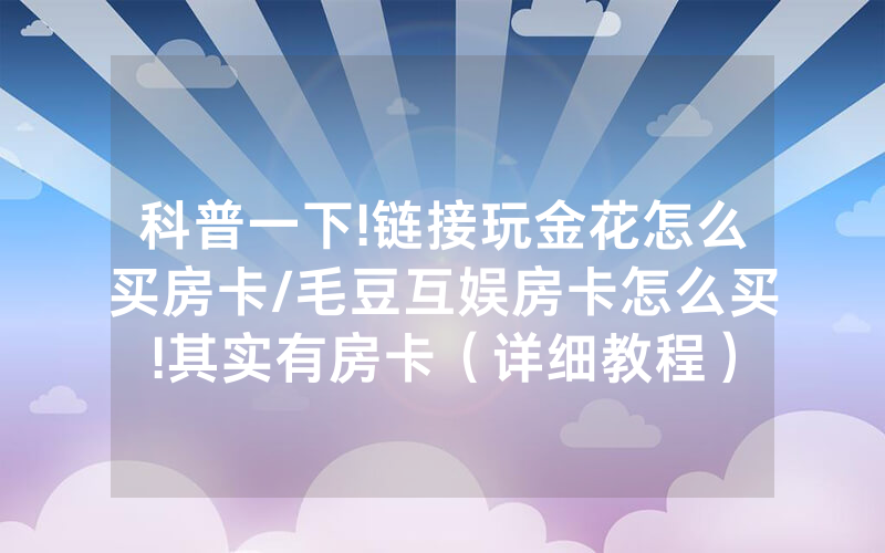 科普一下!链接玩金花怎么买房卡/毛豆互娱房卡怎么买!其实有房卡（详细教程）