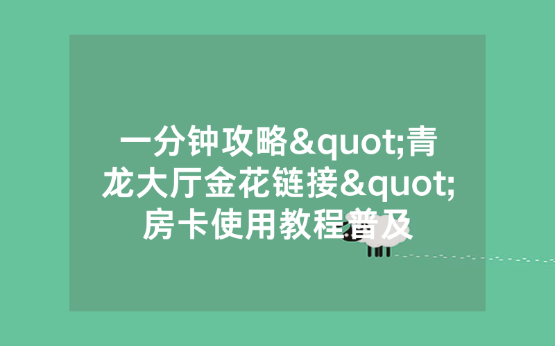 一分钟攻略"青龙大厅金花链接"房卡使用教程普及