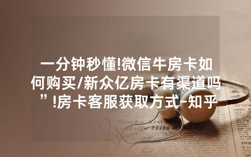 一分钟秒懂!微信牛房卡如何购买/新众亿房卡有渠道吗”!房卡客服获取方式-知乎