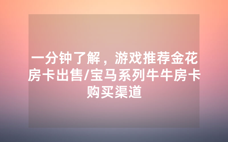 一分钟了解，游戏推荐金花房卡出售/宝马系列牛牛房卡购买渠道