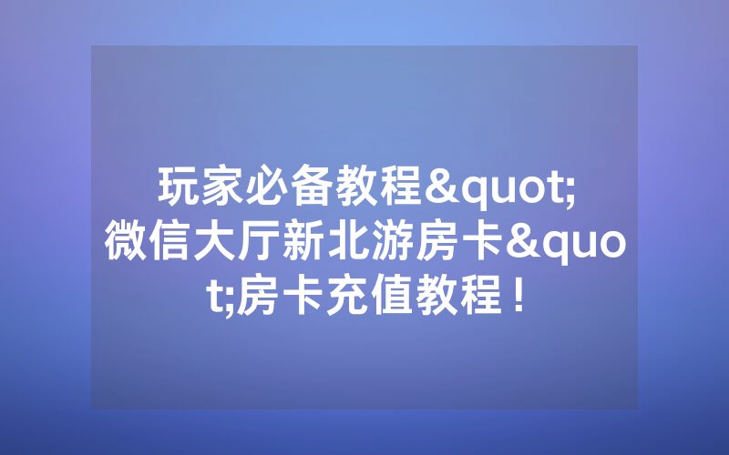 玩家必备教程"微信大厅新北游房卡"房卡充值教程！