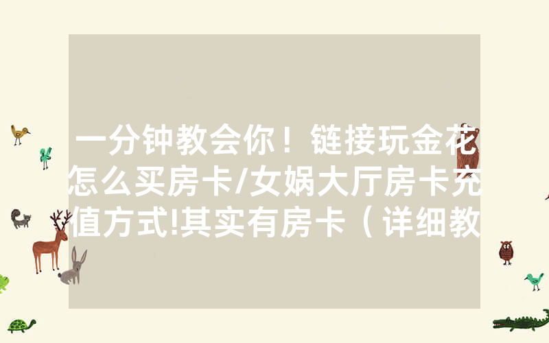 一分钟教会你！链接玩金花怎么买房卡/女娲大厅房卡充值方式!其实有房卡（详细教程）