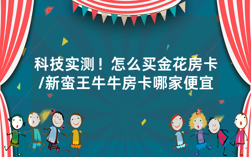 科技实测！怎么买金花房卡/新蛮王牛牛房卡哪家便宜