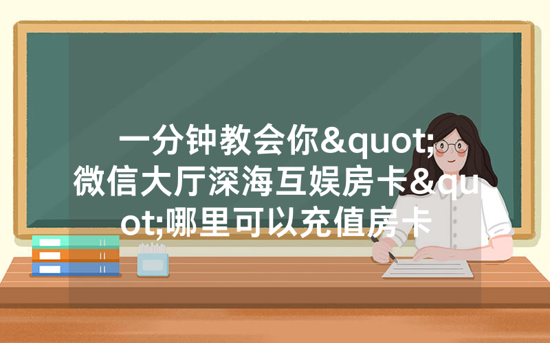 一分钟教会你"微信大厅深海互娱房卡"哪里可以充值房卡