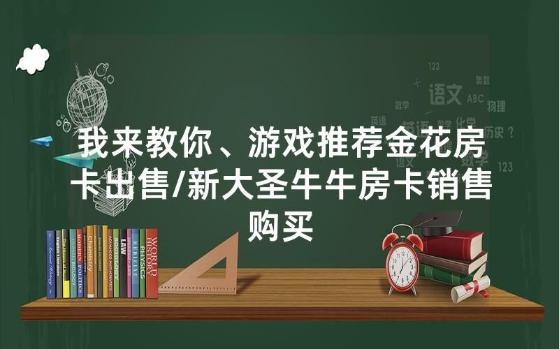 我来教你、游戏推荐金花房卡出售/新大圣牛牛房卡销售购买