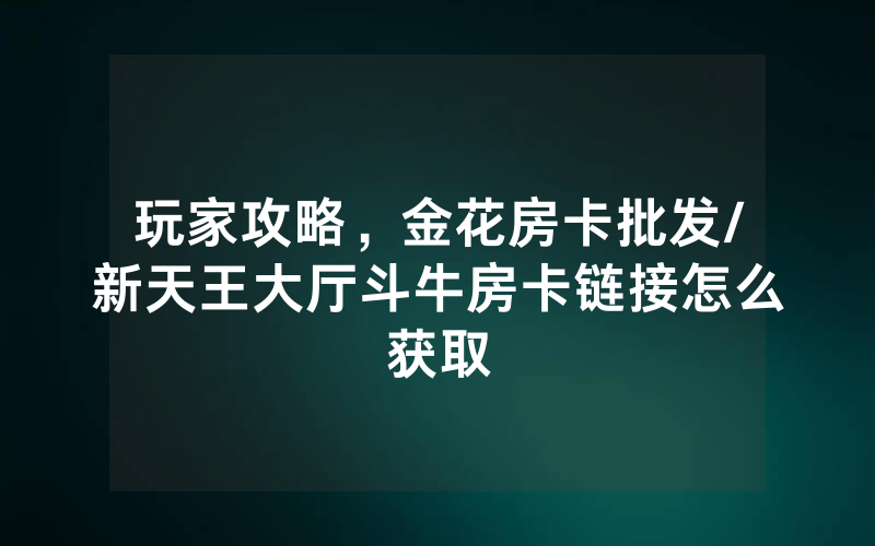 玩家攻略，金花房卡批发/新天王大厅斗牛房卡链接怎么获取