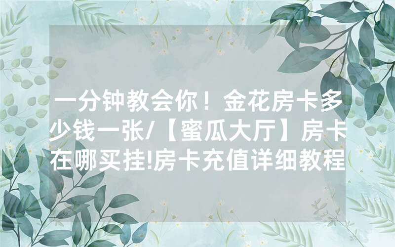 一分钟教会你！金花房卡多少钱一张/【蜜瓜大厅】房卡在哪买挂!房卡充值详细教程