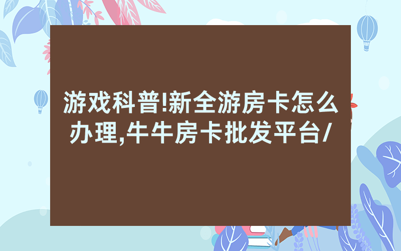 游戏科普!新全游房卡怎么办理,牛牛房卡批发平台/
