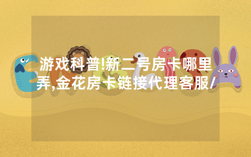 游戏科普!新二号房卡哪里弄,金花房卡链接代理客服/