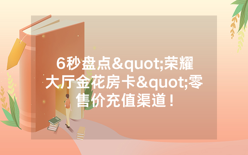 6秒盘点"荣耀大厅金花房卡"零售价充值渠道！