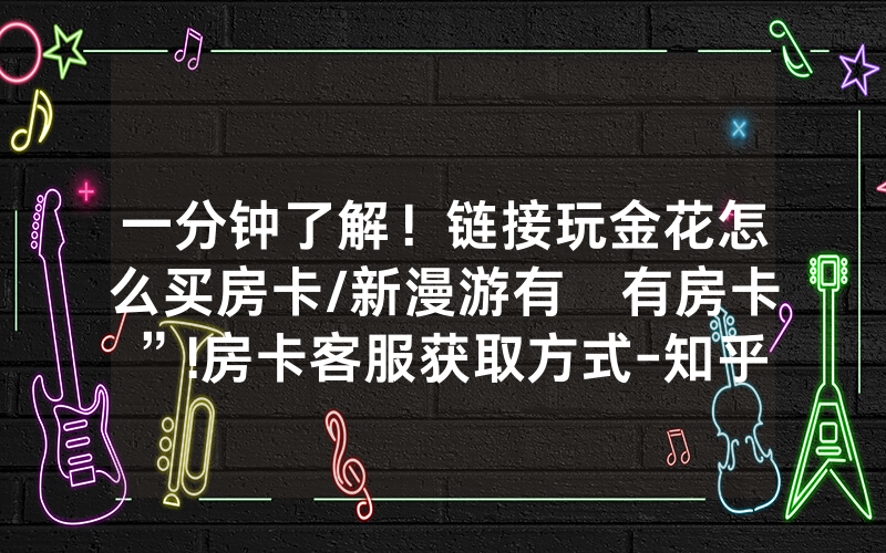 一分钟了解！链接玩金花怎么买房卡/新漫游有沒有房卡”!房卡客服获取方式-知乎