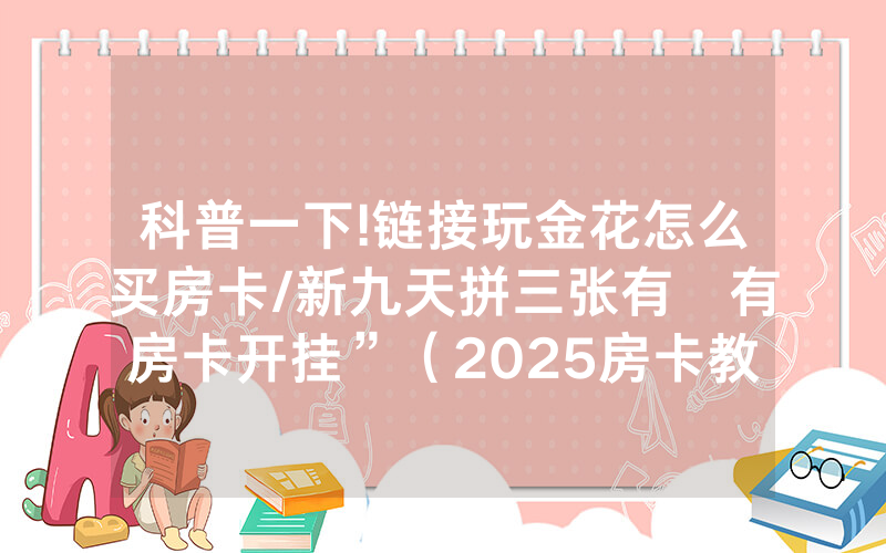 科普一下!链接玩金花怎么买房卡/新九天拼三张有沒有房卡开挂”（2025房卡教程)-知乎