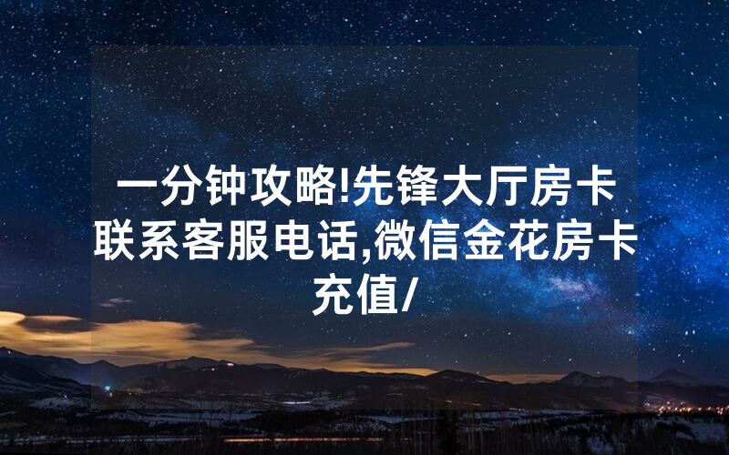 一分钟攻略!先锋大厅房卡联系客服电话,微信金花房卡充值/