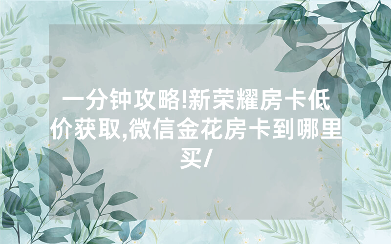 一分钟攻略!新荣耀房卡低价获取,微信金花房卡到哪里买/