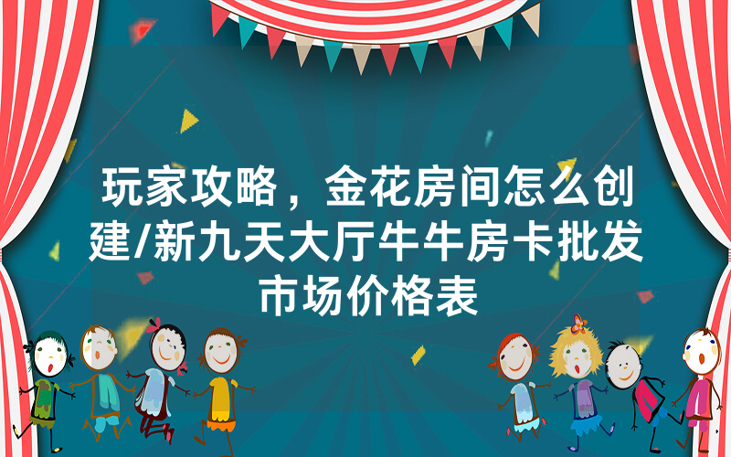 玩家攻略，金花房间怎么创建/新九天大厅牛牛房卡批发市场价格表