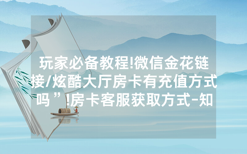 玩家必备教程!微信金花链接/炫酷大厅房卡有充值方式吗”!房卡客服获取方式-知乎
