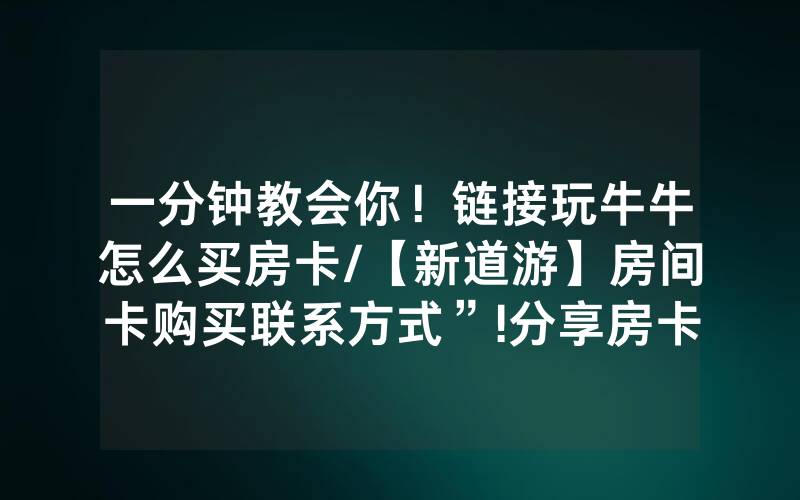 一分钟教会你！链接玩牛牛怎么买房卡/【新道游】房间卡购买联系方式”!分享房卡给大家