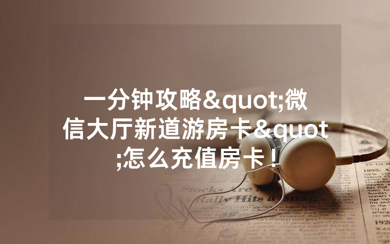 一分钟攻略"微信大厅新道游房卡"怎么充值房卡！