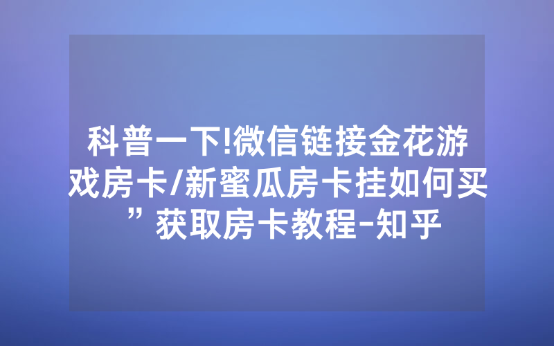 科普一下!微信链接金花游戏房卡/新蜜瓜房卡挂如何买”获取房卡教程-知乎