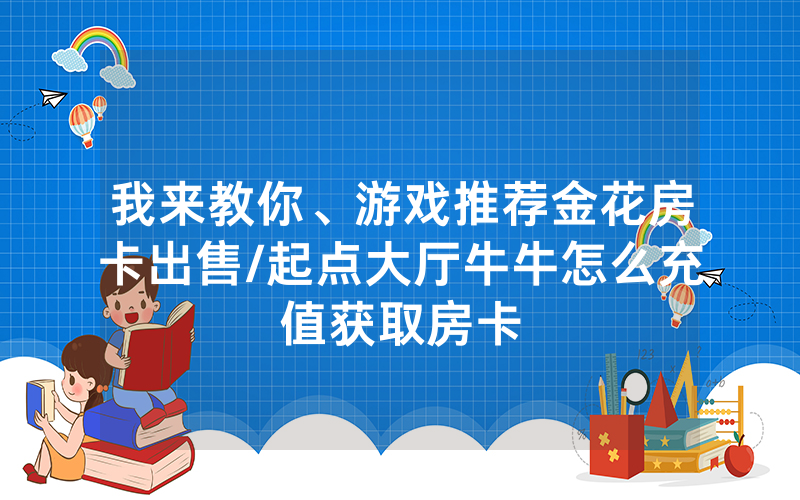 我来教你、游戏推荐金花房卡出售/起点大厅牛牛怎么充值获取房卡