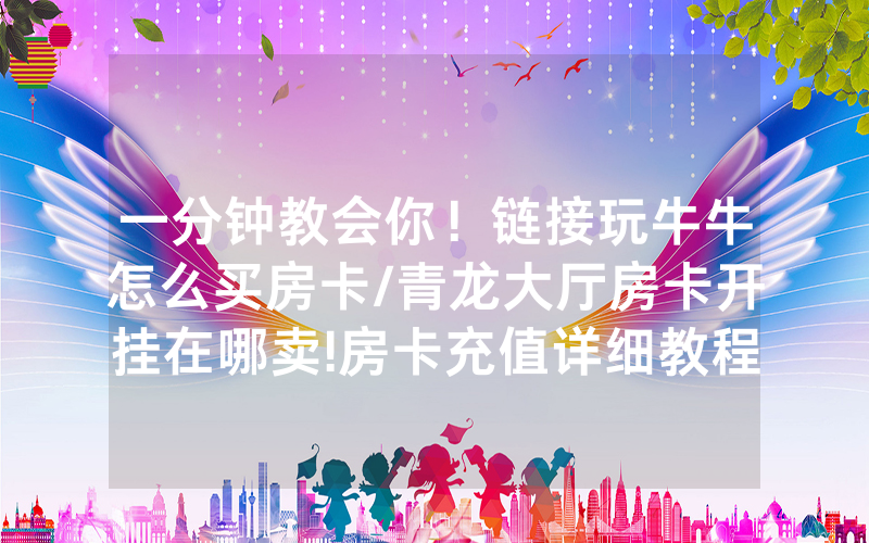 一分钟教会你！链接玩牛牛怎么买房卡/青龙大厅房卡开挂在哪卖!房卡充值详细教程