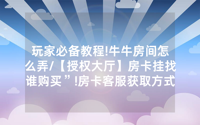 玩家必备教程!牛牛房间怎么弄/【授权大厅】房卡挂找谁购买”!房卡客服获取方式-知乎