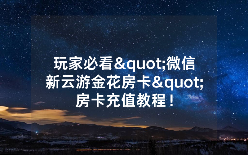 玩家必看"微信新云游金花房卡"房卡充值教程！
