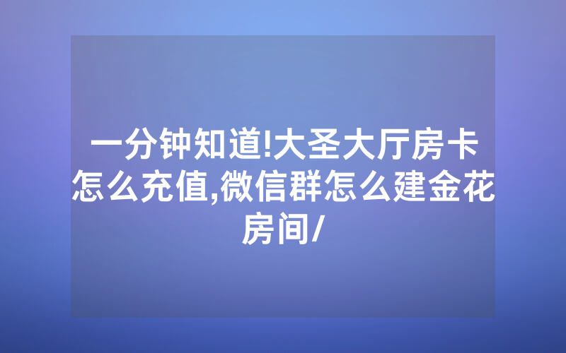 一分钟知道!大圣大厅房卡怎么充值,微信群怎么建金花房间/