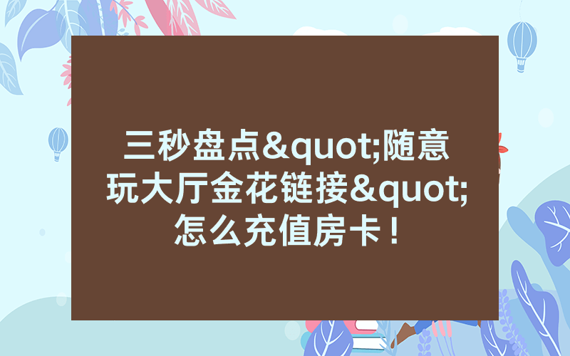 三秒盘点"随意玩大厅金花链接"怎么充值房卡！