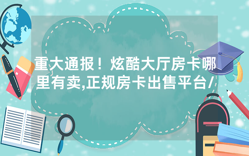 重大通报！炫酷大厅房卡哪里有卖,正规房卡出售平台/