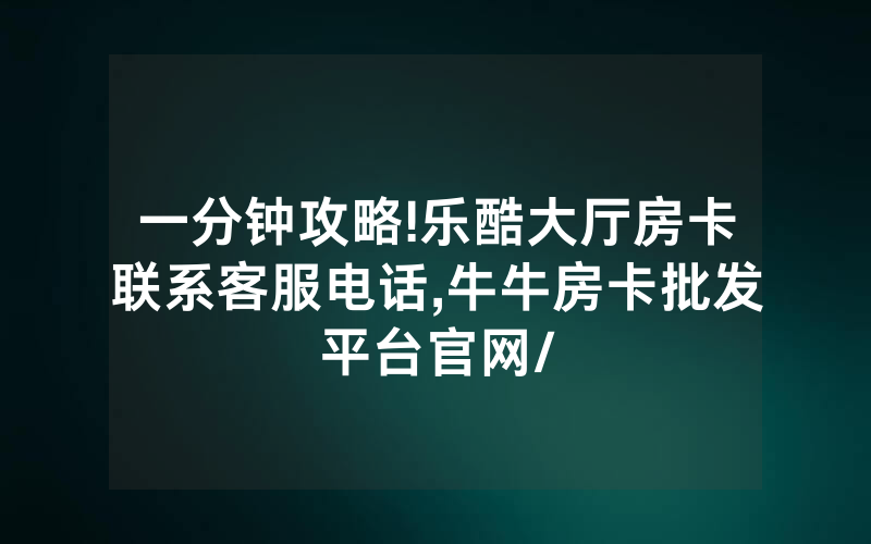 一分钟攻略!乐酷大厅房卡联系客服电话,牛牛房卡批发平台官网/