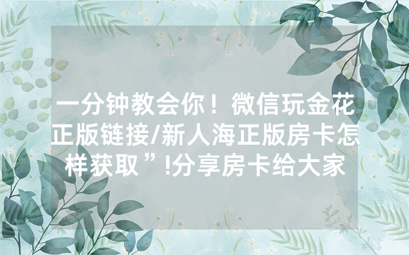 一分钟教会你！微信玩金花正版链接/新人海正版房卡怎样获取”!分享房卡给大家