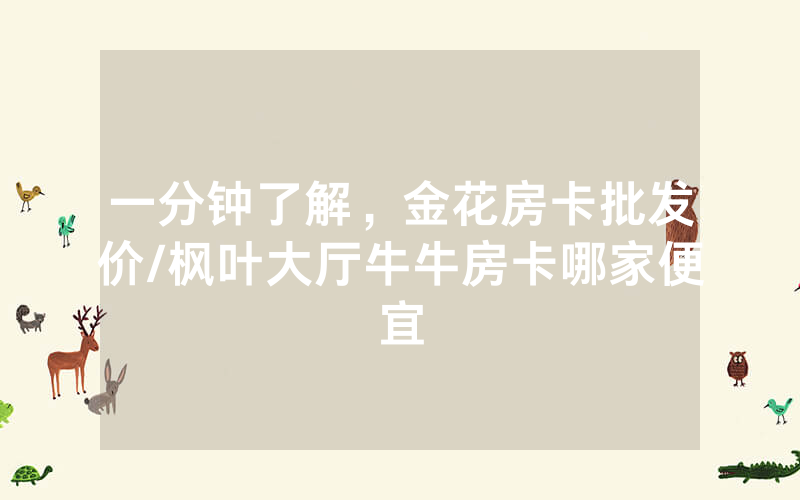 一分钟了解，金花房卡批发价/枫叶大厅牛牛房卡哪家便宜