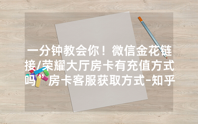 一分钟教会你！微信金花链接/荣耀大厅房卡有充值方式吗”房卡客服获取方式-知乎