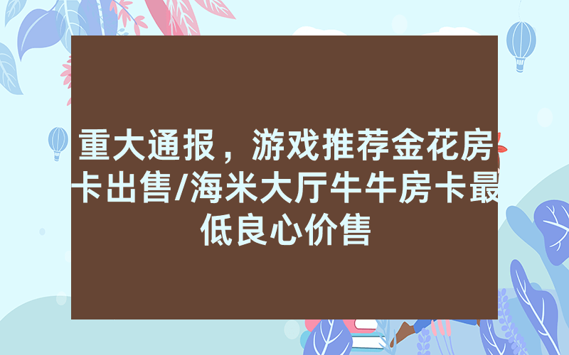 重大通报，游戏推荐金花房卡出售/海米大厅牛牛房卡最低良心价售