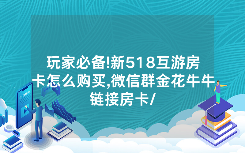 玩家必备!新518互游房卡怎么购买,微信群金花牛牛链接房卡/