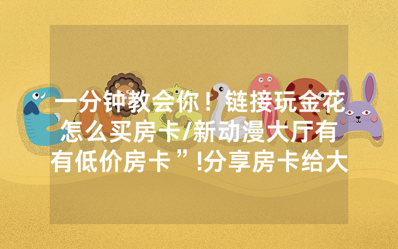 一分钟教会你！链接玩金花怎么买房卡/新动漫大厅有沒有低价房卡”!分享房卡给大家